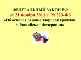 ФЕДЕРАЛЬНЫЙ ЗАКОН РФ
от 21 ноября 2011 г. № 323-ФЗ
«Об основах охраны здоровья граждан
в Российской Федерации»
 