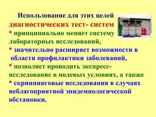 Использование для этих целей
диагностических тест- систем
 принципиально меняет систему
лабораторных исследований,
 значительно расширяет возможности в
области профилактики заболеваний,
 позволяет проводить экспресс-
исследование в полевых условиях, а также
 скриннинговые исследования в случаях
неблагоприятной эпидемиологической
обстановки.
 