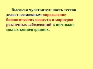 Высокая чувствительность тестов
делает возможным определение
биологических веществ и маркеров
различных заболеваний в ничтожно
малых концентрациях.
 
