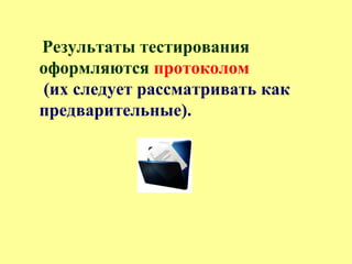 Результаты тестирования
оформляются протоколом
(их следует рассматривать как
предварительные).
 