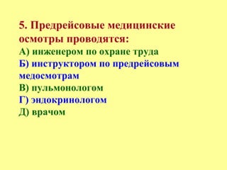 5. Предрейсовые медицинские
осмотры проводятся:
А) инженером по охране труда
Б) инструктором по предрейсовым
медосмотрам
В) пульмонологом
Г) эндокринологом
Д) врачом
 