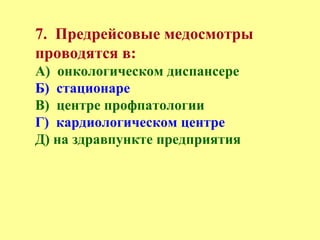 7. Предрейсовые медосмотры
проводятся в:
А) онкологическом диспансере
Б) стационаре
В) центре профпатологии
Г) кардиологическом центре
Д) на здравпункте предприятия
 