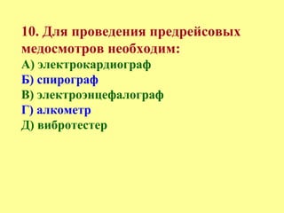 10. Для проведения предрейсовых
медосмотров необходим:
А) электрокардиограф
Б) спирограф
В) электроэнцефалограф
Г) алкометр
Д) вибротестер
 