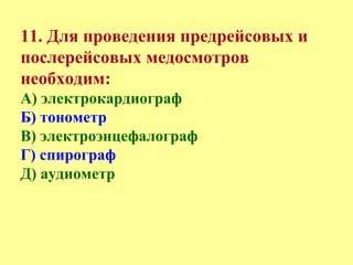 11. Для проведения предрейсовых и
послерейсовых медосмотров
необходим:
А) электрокардиограф
Б) тонометр
В) электроэнцефалограф
Г) спирограф
Д) аудиометр
 