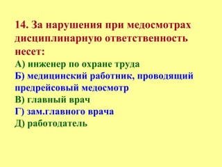 14. За нарушения при медосмотрах
дисциплинарную ответственность
несет:
А) инженер по охране труда
Б) медицинский работник, проводящий
предрейсовый медосмотр
В) главный врач
Г) зам.главного врача
Д) работодатель
 