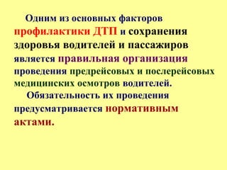 Одним из основных факторов
профилактики ДТП и сохранения
здоровья водителей и пассажиров
является правильная организация
проведения предрейсовых и послерейсовых
медицинских осмотров водителей.
Обязательность их проведения
предусматривается нормативным
актами.
 