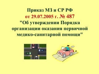 Приказ МЗ и СР РФ
от 29.07.2005 г. № 487
"Об утверждении Порядка
организации оказания первичной
медико-санитарной помощи"
 