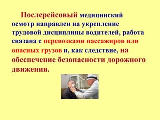 Послерейсовый медицинский
осмотр направлен на укрепление
трудовой дисциплины водителей, работа
связана с перевозками пассажиров или
опасных грузов и, как следствие, на
обеспечение безопасности дорожного
движения.
 