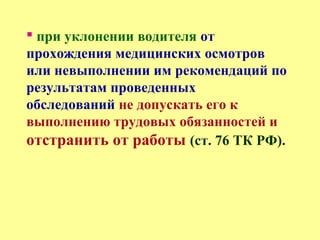  при уклонении водителя от
прохождения медицинских осмотров
или невыполнении им рекомендаций по
результатам проведенных
обследований не допускать его к
выполнению трудовых обязанностей и
отстранить от работы (ст. 76 ТК РФ).
 
