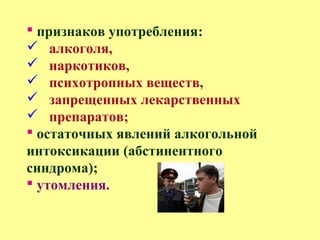  признаков употребления:
 алкоголя,
 наркотиков,
 психотропных веществ,
 запрещенных лекарственных
 препаратов;
 остаточных явлений алкогольной
интоксикации (абстинентного
синдрома);
 утомления.
 