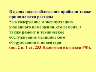 В целях налогообложения прибыли также
принимаются расходы
 на содержание и эксплуатацию
указанного помещения, его ремонт, а
также ремонт и техническое
обслуживание медицинского
оборудования и инвентаря
(пп. 2 п. 1 ст. 253 Налогового кодекса РФ).
 