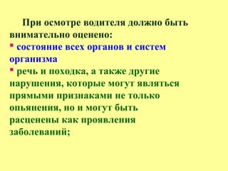 При осмотре водителя должно быть
внимательно оценено:
 состояние всех органов и систем
организма
 речь и походка, а также другие
нарушения, которые могут являться
прямыми признаками не только
опьянения, но и могут быть
расценены как проявления
заболеваний;
 