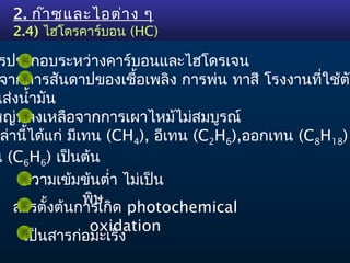 2. ก๊าซและไอต่าง ๆ
2.4) ไฮโดรคาร์บอน (HC)
ความเข้มข้นตำ่า ไม่เป็น
พิษ
สารตั้งต้นการเกิด photochemical
oxidation
เป็นสารก่อ...