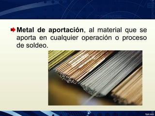 Metal de aportación, al material que se
aporta en cualquier operación o proceso
de soldeo.