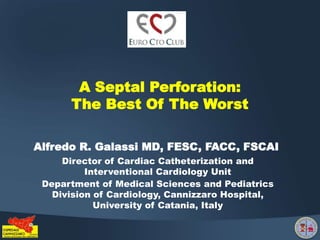 Alfredo R. Galassi MD, FESC, FACC, FSCAI
Director of Cardiac Catheterization and
Interventional Cardiology Unit
Department of Medical Sciences and Pediatrics
Division of Cardiology, Cannizzaro Hospital,
University of Catania, Italy
A Septal Perforation:
The Best Of The Worst
 