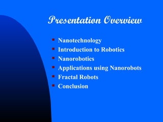 Presentation Overview
 Nanotechnology
 Introduction to Robotics
 Nanorobotics
 Applications using Nanorobots
 Fractal Robots
 Conclusion
 