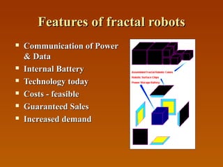 Features of fractal robotsFeatures of fractal robots
 Communication of PowerCommunication of Power
& Data& Data
 Internal BatteryInternal Battery
 Technology todayTechnology today
 Costs - feasibleCosts - feasible
 Guaranteed SalesGuaranteed Sales
 Increased demandIncreased demand
 