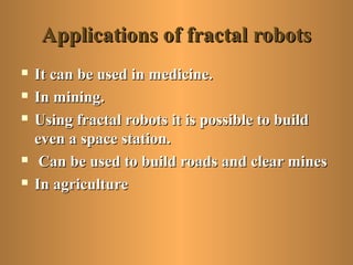 Applications of fractal robotsApplications of fractal robots
 It can be used in medicine.It can be used in medicine.
 In mining.In mining.
 Using fractal robots it is possible to buildUsing fractal robots it is possible to build
even a space station.even a space station.
 Can be used to build roads and clear minesCan be used to build roads and clear mines
 In agricultureIn agriculture
 