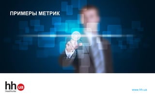 hh.ru — лидер среди онлайн – ресурсов
для поиска работы и найма персонала
www.hh.ua
ПРИМЕРЫ МЕТРИК
 