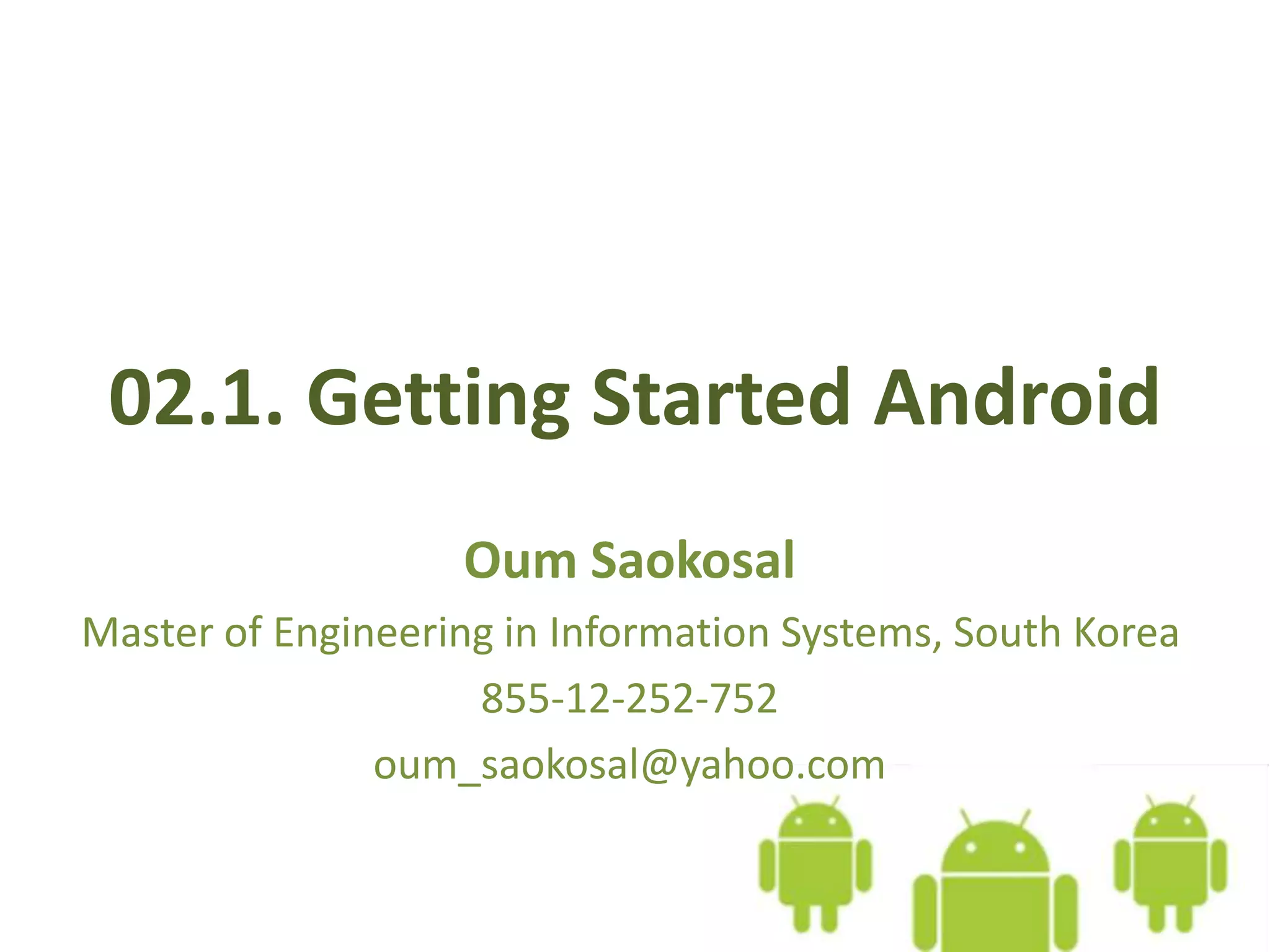 02.1. Getting Started Android
Oum Saokosal
Master of Engineering in Information Systems, South Korea
855-12-252-752
oum_saokosal@yahoo.com
 