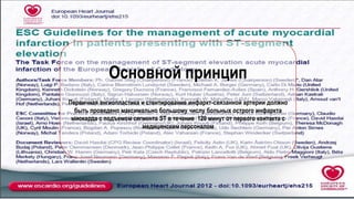Основной принцип
Первичная ангиопластика и стентирование инфаркт-связанной артерии должно
быть проведено максимально большому числу больных острого инфаркта
миокарда с подъемом сегмента ST в течение 120 минут от первого контакта с
медицинским персоналом
 