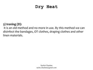 3) Ironing (D):
it is an old method and no more in use. By this method we can
disinfect the bandages, OT clothes, draping clothes and other
linen materials.
Dry Heat
Sachin Chauhan
sachu.chauhan@gmail.com
 