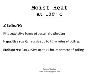2) Boiling(D):
Kills vegetative forms of bacterial pathogens.
Hepatitis virus: Can survive up to 30 minutes of boiling.
Endospores: Can survive up to 20 hours or more of boiling
Moist Heat
At 100o C
Sachin Chauhan
sachu.chauhan@gmail.com
 