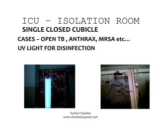 ICU – ISOLATION ROOM
SINGLE CLOSED CUBICLE
CASES – OPEN TB , ANTHRAX, MRSA etc…
UV LIGHT FOR DISINFECTION
Sachin Chauhan
sachu.chauhan@gmail.com
 