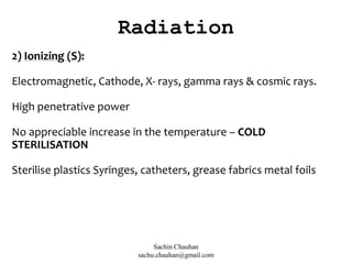 2) Ionizing (S):
Electromagnetic, Cathode, X- rays, gamma rays & cosmic rays.
High penetrative power
No appreciable increase in the temperature – COLD
STERILISATION
Sterilise plastics Syringes, catheters, grease fabrics metal foils
Radiation
Sachin Chauhan
sachu.chauhan@gmail.com
 