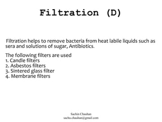 Filtration helps to remove bacteria from heat labile liquids such as
sera and solutions of sugar, Antibiotics.
The following filters are used
1. Candle filters
2. Asbestos filters
3. Sintered glass filter
4. Membrane filters
Filtration (D)
Sachin Chauhan
sachu.chauhan@gmail.com
 