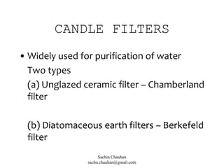 CANDLE FILTERS
• Widely used for purification of water
Two types
(a) Unglazed ceramic filter – Chamberland
filter
(b) Diatomaceous earth filters – Berkefeld
filter
Sachin Chauhan
sachu.chauhan@gmail.com
 