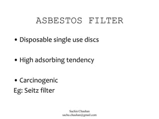 ASBESTOS FILTER
• Disposable single use discs
• High adsorbing tendency
• Carcinogenic
Eg: Seitz filter
Sachin Chauhan
sachu.chauhan@gmail.com
 