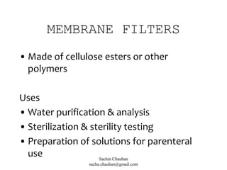 MEMBRANE FILTERS
• Made of cellulose esters or other
polymers
Uses
• Water purification & analysis
• Sterilization & sterility testing
• Preparation of solutions for parenteral
use Sachin Chauhan
sachu.chauhan@gmail.com
 