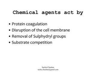 Chemical agents act by
• Protein coagulation
• Disruption of the cell membrane
• Removal of Sulphydryl groups
• Substrate competition
Sachin Chauhan
sachu.chauhan@gmail.com
 