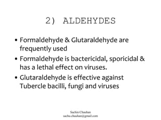 2) ALDEHYDES
• Formaldehyde & Glutaraldehyde are
frequently used
• Formaldehyde is bactericidal, sporicidal &
has a lethal effect on viruses.
• Glutaraldehyde is effective against
Tubercle bacilli, fungi and viruses
Sachin Chauhan
sachu.chauhan@gmail.com
 