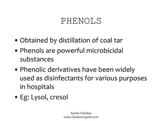 PHENOLS
• Obtained by distillation of coal tar
• Phenols are powerful microbicidal
substances
• Phenolic derivatives have been widely
used as disinfectants for various purposes
in hospitals
• Eg: Lysol, cresol
Sachin Chauhan
sachu.chauhan@gmail.com
 