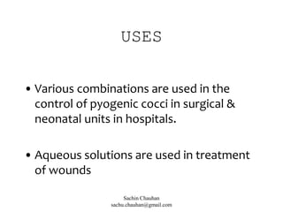 USES
• Various combinations are used in the
control of pyogenic cocci in surgical &
neonatal units in hospitals.
• Aqueous solutions are used in treatment
of wounds
Sachin Chauhan
sachu.chauhan@gmail.com
 