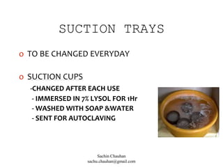 SUCTION TRAYS
o TO BE CHANGED EVERYDAY
o SUCTION CUPS
-CHANGED AFTER EACH USE
- IMMERSED IN 7% LYSOL FOR 1Hr
- WASHED WITH SOAP &WATER
- SENT FOR AUTOCLAVING
Sachin Chauhan
sachu.chauhan@gmail.com
 