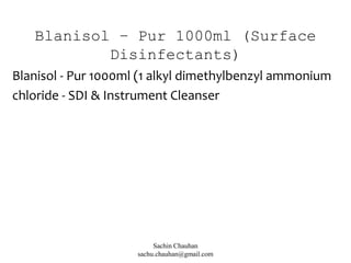 Blanisol – Pur 1000ml (Surface
Disinfectants)
Blanisol - Pur 1000ml (1 alkyl dimethylbenzyl ammonium
chloride - SDI & Instrument Cleanser
Sachin Chauhan
sachu.chauhan@gmail.com
 