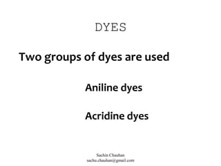 DYES
Two groups of dyes are used
Aniline dyes
Acridine dyes
Sachin Chauhan
sachu.chauhan@gmail.com
 