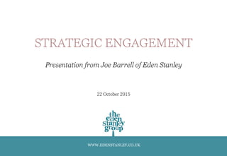 WWW.EDENSTANLEY.CO.UK
STRATEGIC ENGAGEMENT
Presentation from Joe Barrell of Eden Stanley
22 October 2015
 