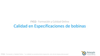 FYCO · Formación y Calidad Online · “La calidad no proviene de la inspección, sino de la mejora del proceso”
FYCO · Formación y Calidad Online
Calidad en Especificaciones de bobinas
 