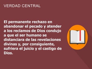 VERDAD CENTRAL
El permanente rechazo en
abandonar el pecado y atender
a los reclamos de Dios condujo
a que el ser humano se
distanciara de las revelaciones
divinas y, por consiguiente,
sufriera el juicio y el castigo de
Dios.
 
