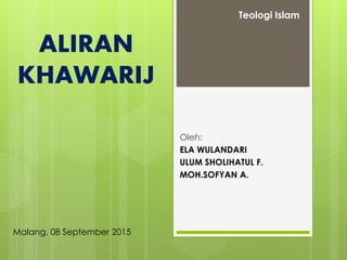 ALIRAN
KHAWARIJ
Oleh:
ELA WULANDARI
ULUM SHOLIHATUL F.
MOH.SOFYAN A.
Teologi Islam
Malang, 08 September 2015
 