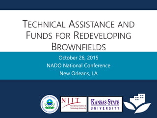 TECHNICAL ASSISTANCE AND
FUNDS FOR REDEVELOPING
BROWNFIELDS
October 26, 2015
NADO National Conference
New Orleans, LA
 
