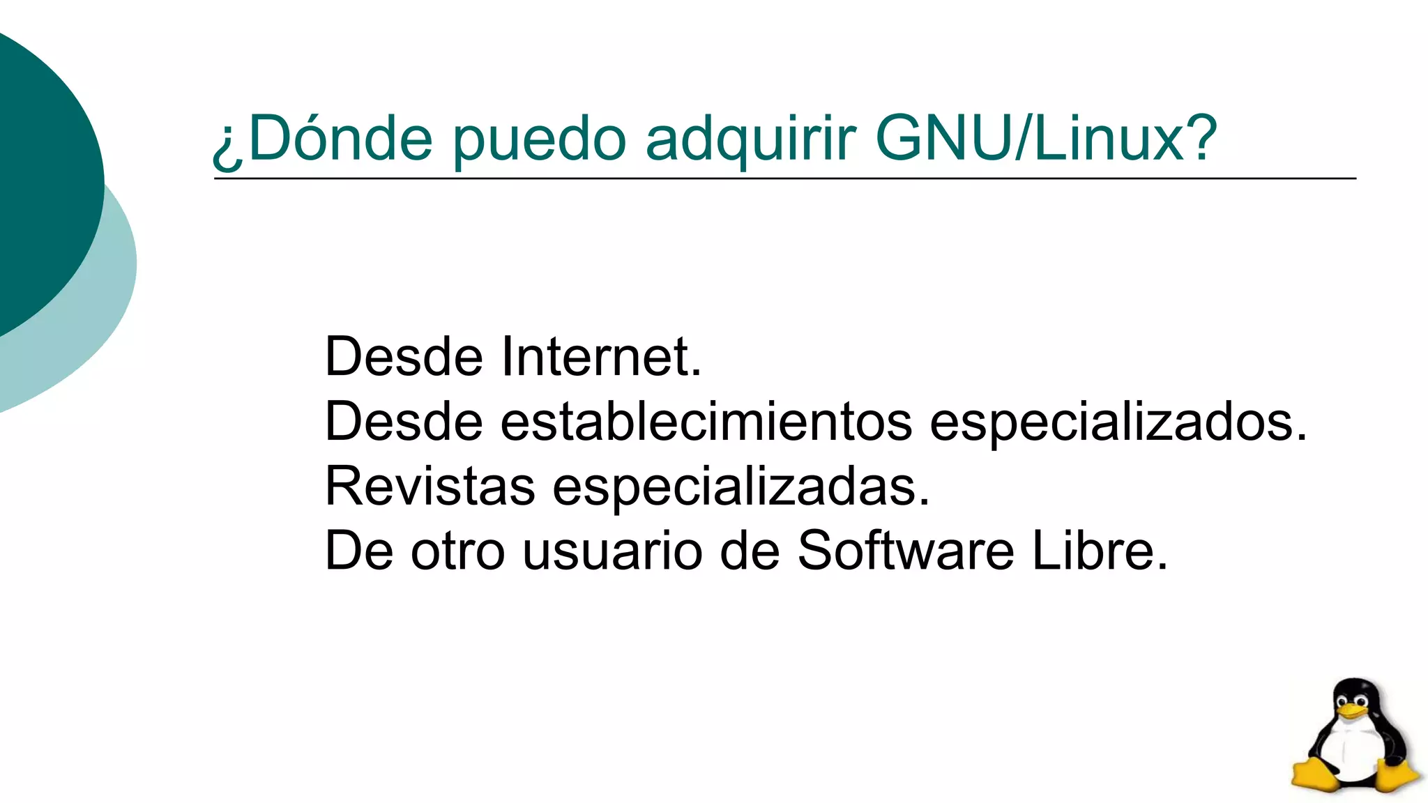 ¿Dónde puedo adquirir GNU/Linux?
Desde Internet.
Desde establecimientos especializados.
Revistas especializadas.
De otro usuario de Software Libre.
 