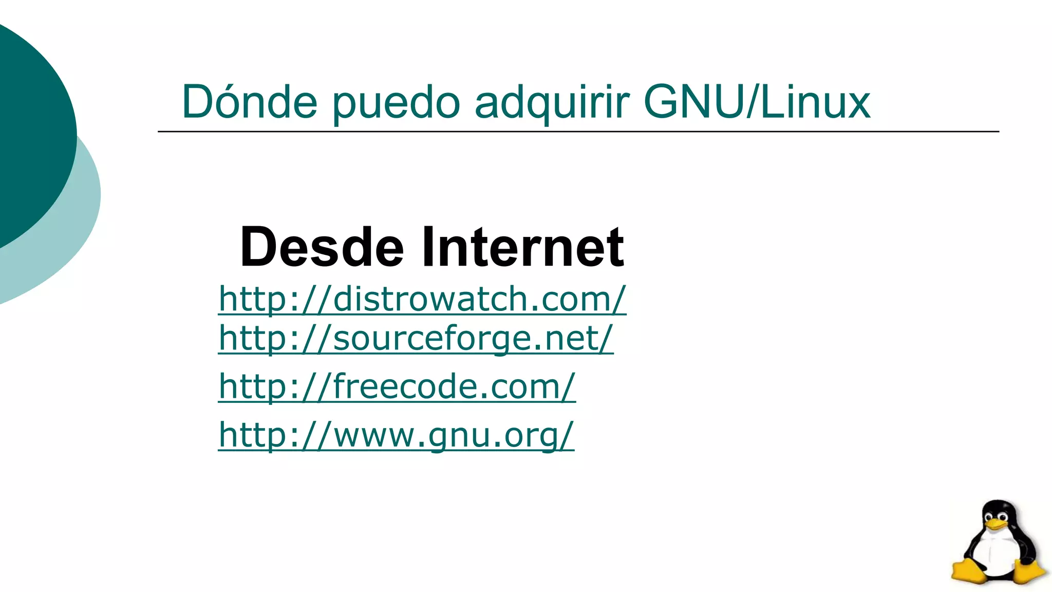Dónde puedo adquirir GNU/Linux
Desde Internet
http://distrowatch.com/
http://sourceforge.net/
http://freecode.com/
http://www.gnu.org/
 