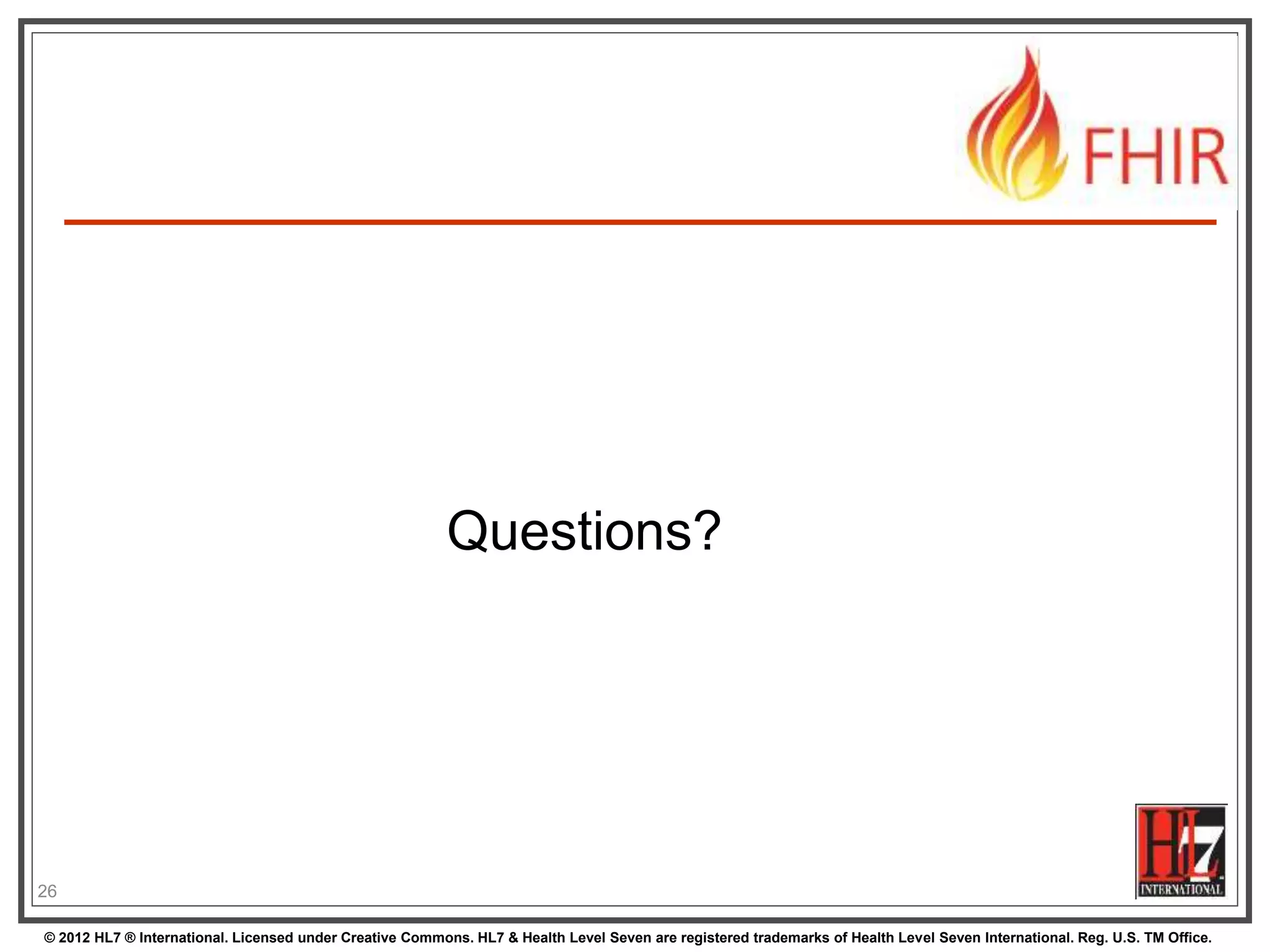 © 2012 HL7 ® International. Licensed under Creative Commons. HL7 & Health Level Seven are registered trademarks of Health Level Seven International. Reg. U.S. TM Office.
Questions?
26
 
