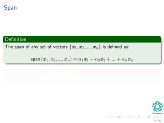 Span
Deﬁnition
The span of any set of vectors {x1, x2, ..., xn} is deﬁned as:
span (x1, x2, ..., xn) = α1x1 + α2x2 + ... + αnxn
What Examples can you Imagine?
Give it a shot!!!
8 / 50
 