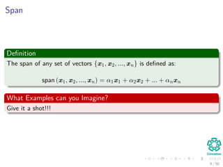 Span
Deﬁnition
The span of any set of vectors {x1, x2, ..., xn} is deﬁned as:
span (x1, x2, ..., xn) = α1x1 + α2x2 + ... + αnxn
What Examples can you Imagine?
Give it a shot!!!
8 / 50
 